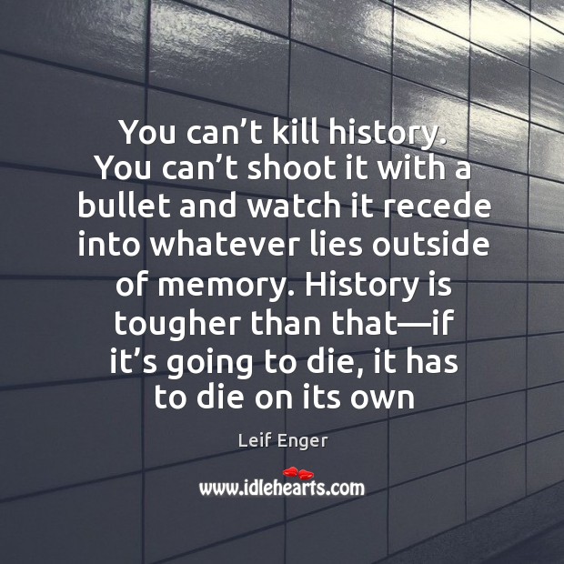 You can’t kill history. You can’t shoot it with a History Quotes Image