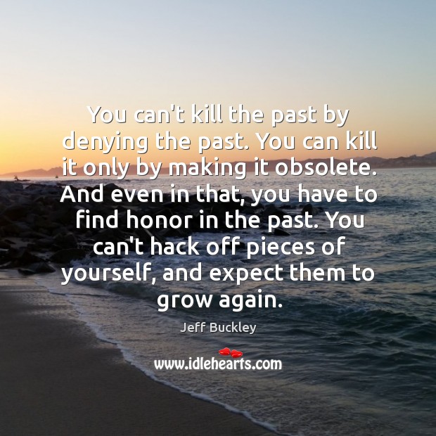 You can’t kill the past by denying the past. You can kill Jeff Buckley Picture Quote