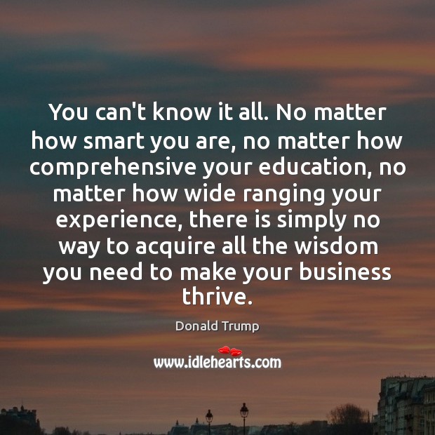 You can’t know it all. No matter how smart you are, no Donald Trump Picture Quote