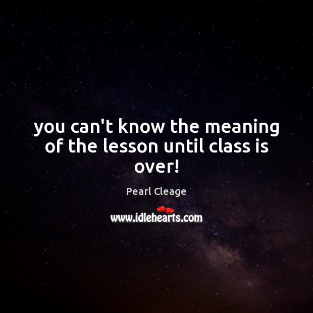 You can’t know the meaning of the lesson until class is over! Pearl Cleage Picture Quote