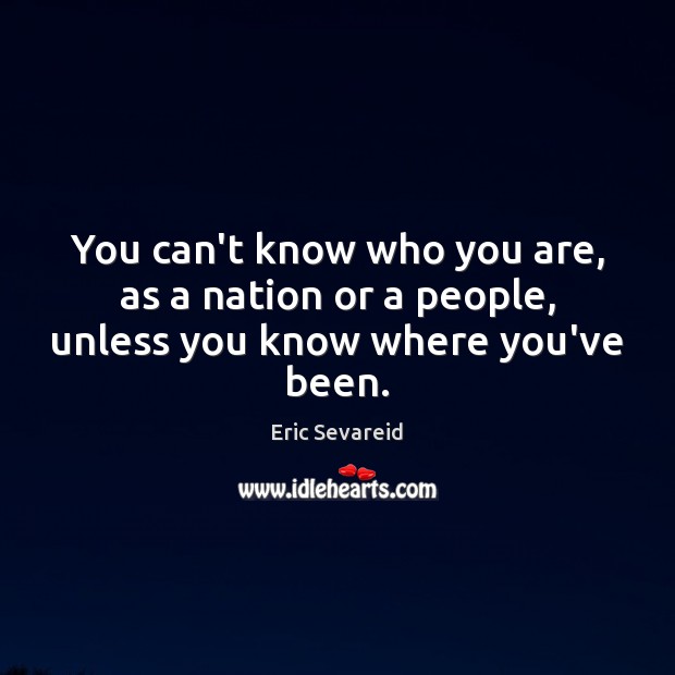 You can’t know who you are, as a nation or a people, unless you know where you’ve been. Eric Sevareid Picture Quote