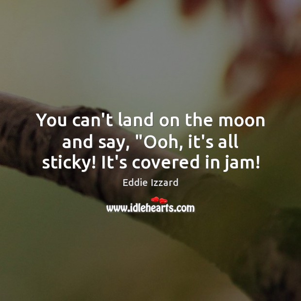 You can’t land on the moon and say, “Ooh, it’s all sticky! It’s covered in jam! Eddie Izzard Picture Quote