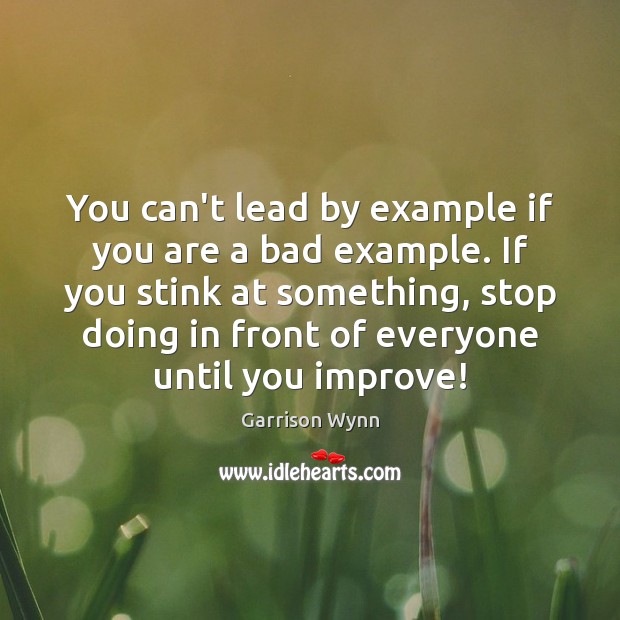 You can’t lead by example if you are a bad example. If 