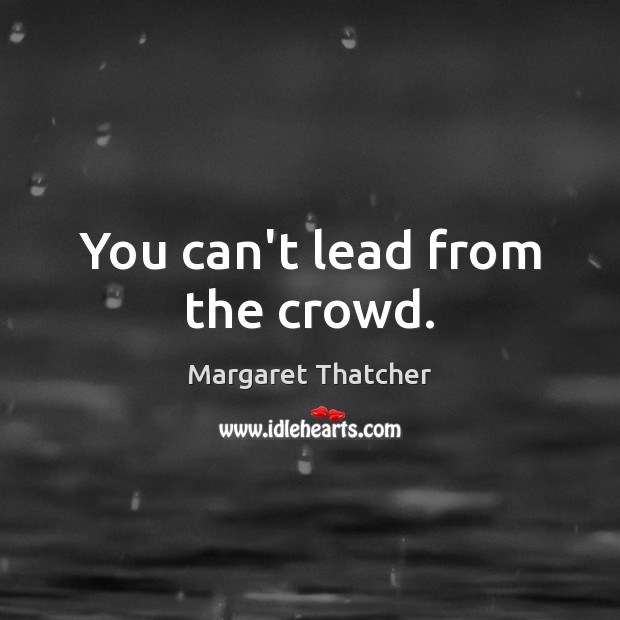 You can’t lead from the crowd. Margaret Thatcher Picture Quote