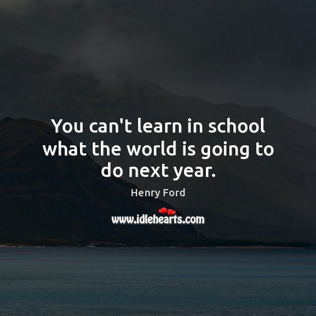 You can’t learn in school what the world is going to do next year. Image