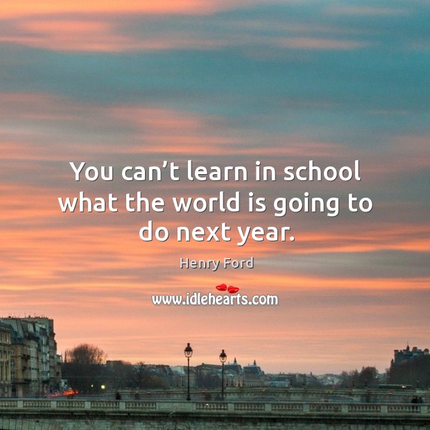 You can’t learn in school what the world is going to do next year. Henry Ford Picture Quote