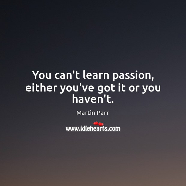 You can’t learn passion, either you’ve got it or you haven’t. Martin Parr Picture Quote