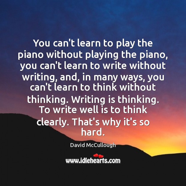 You can’t learn to play the piano without playing the piano, you David McCullough Picture Quote