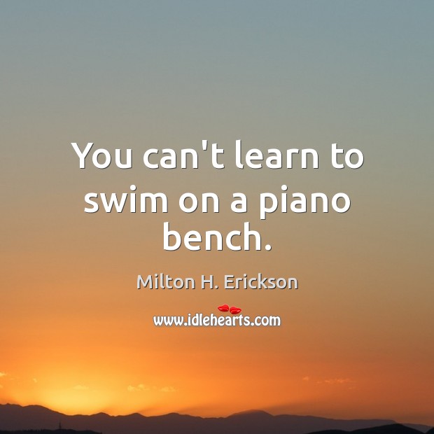 You can’t learn to swim on a piano bench. Milton H. Erickson Picture Quote