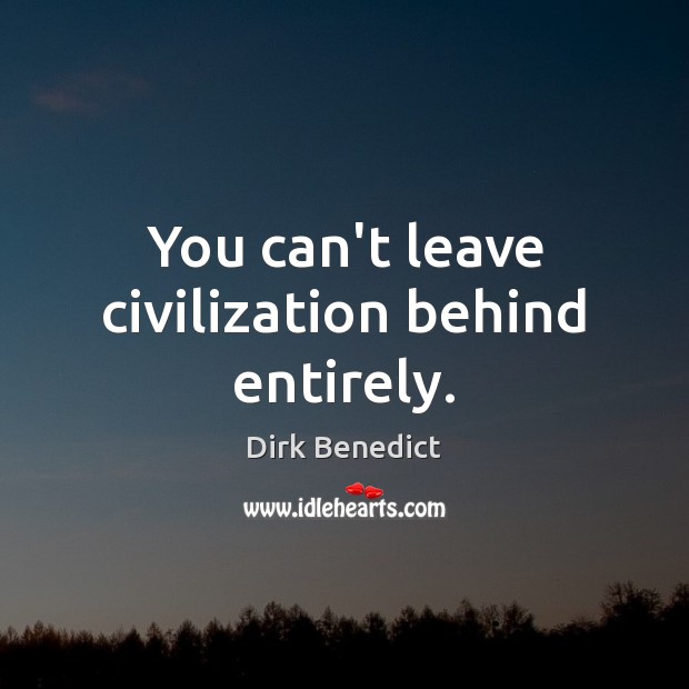 You can’t leave civilization behind entirely. Dirk Benedict Picture Quote