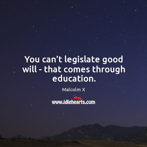 You can’t legislate good will – that comes through education. Malcolm X Picture Quote