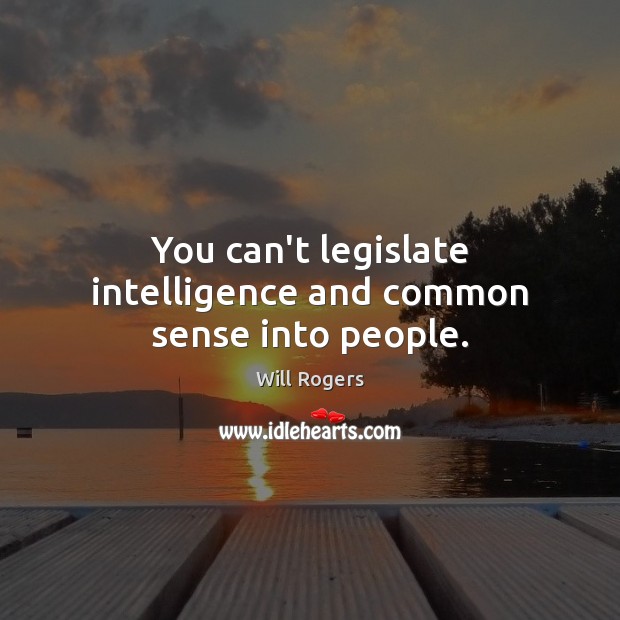 You can’t legislate intelligence and common sense into people. Will Rogers Picture Quote
