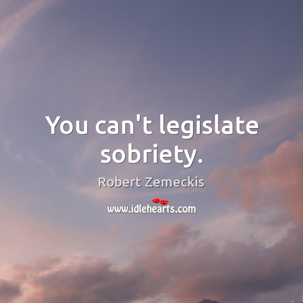 You can’t legislate sobriety. 