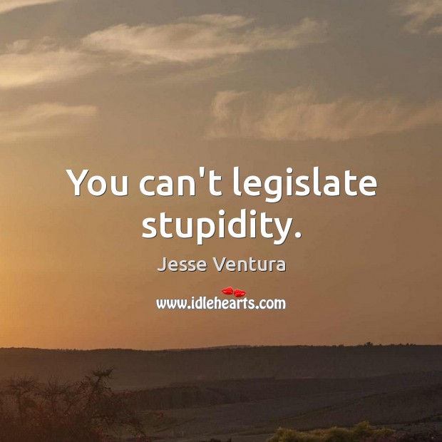 You can’t legislate stupidity. Jesse Ventura Picture Quote