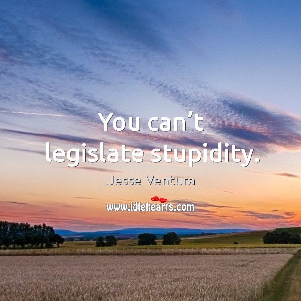 You can’t legislate stupidity. Jesse Ventura Picture Quote