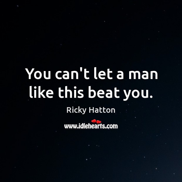 You can’t let a man like this beat you. Ricky Hatton Picture Quote