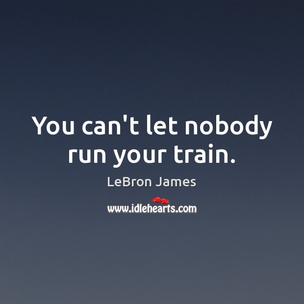 You can’t let nobody run your train. LeBron James Picture Quote