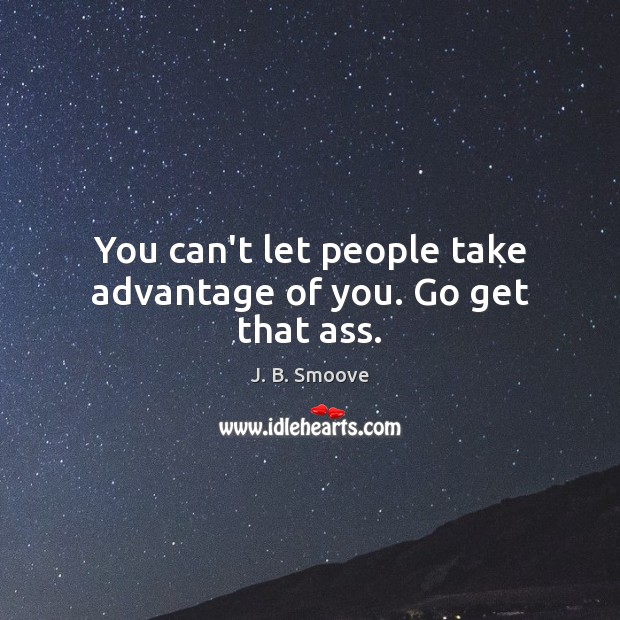 You can’t let people take advantage of you. Go get that ass. Image