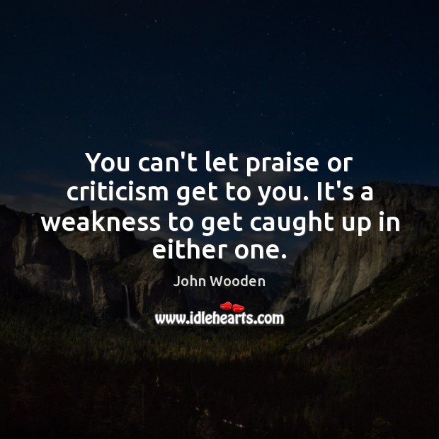 You can’t let praise or criticism get to you. It’s a weakness John Wooden Picture Quote