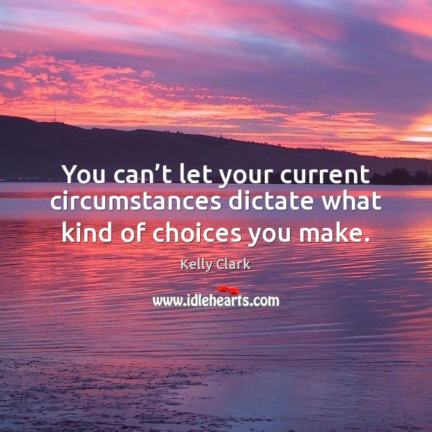 You can’t let your current circumstances dictate what kind of choices you make. Kelly Clark Picture Quote