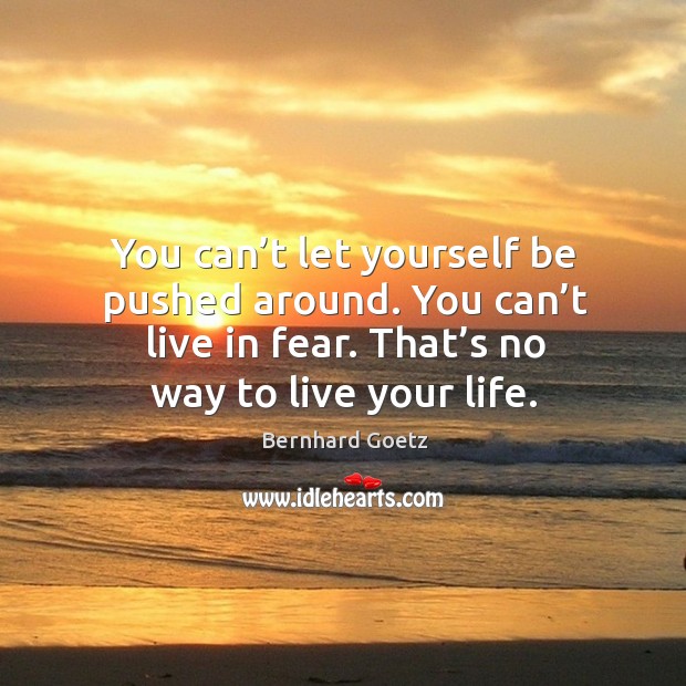 You can’t let yourself be pushed around. You can’t live in fear. That’s no way to live your life. Image