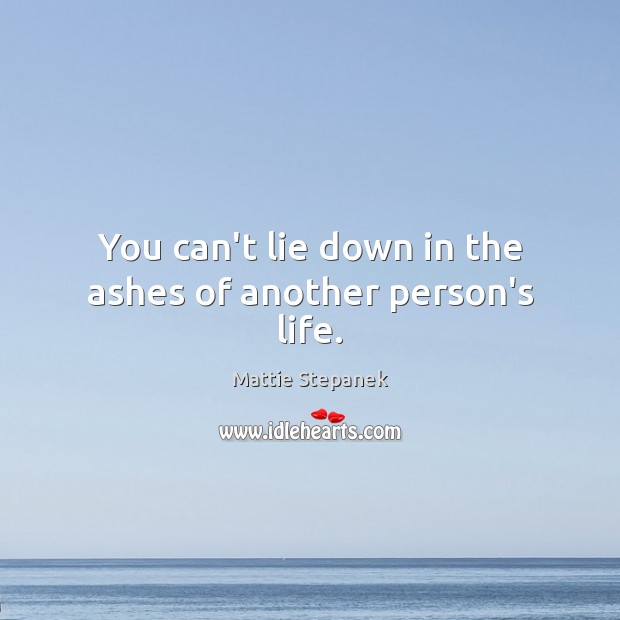 You can’t lie down in the ashes of another person’s life. Mattie Stepanek Picture Quote