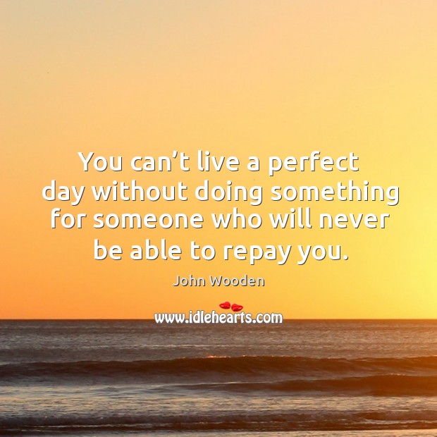 You can’t live a perfect day without doing something for someone who will John Wooden Picture Quote
