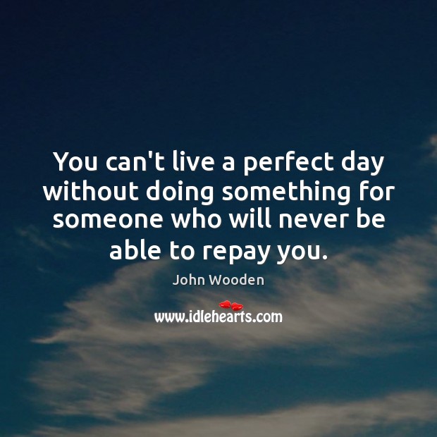 You can’t live a perfect day without doing something for someone who John Wooden Picture Quote