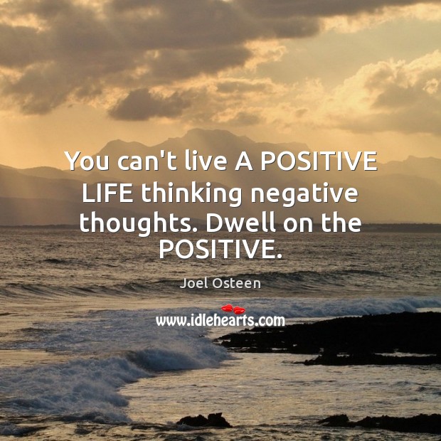 You can’t live A POSITIVE LIFE thinking negative thoughts. Dwell on the POSITIVE. Image