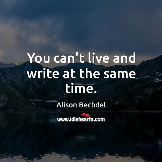 You can’t live and write at the same time. Image