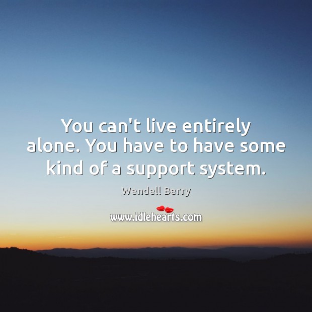 You can’t live entirely alone. You have to have some kind of a support system. Wendell Berry Picture Quote