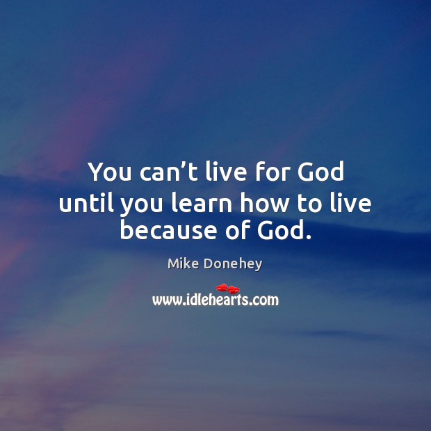 You can’t live for God until you learn how to live because of God. Mike Donehey Picture Quote
