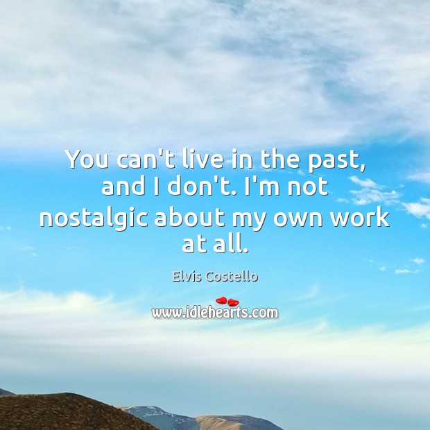 You can’t live in the past, and I don’t. I’m not nostalgic about my own work at all. Elvis Costello Picture Quote
