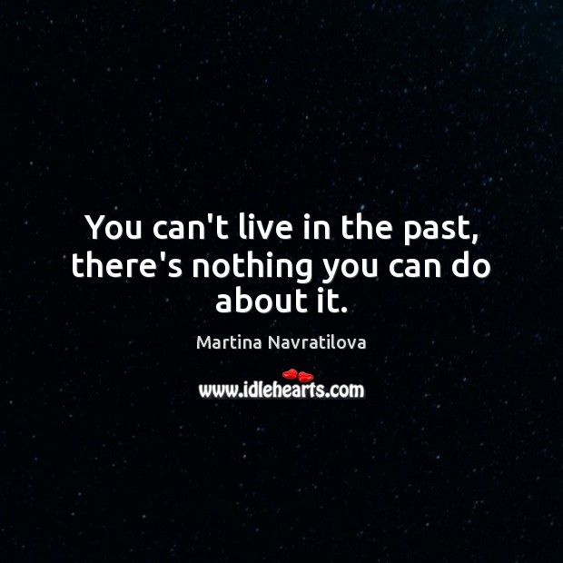 You can’t live in the past, there’s nothing you can do about it. Martina Navratilova Picture Quote