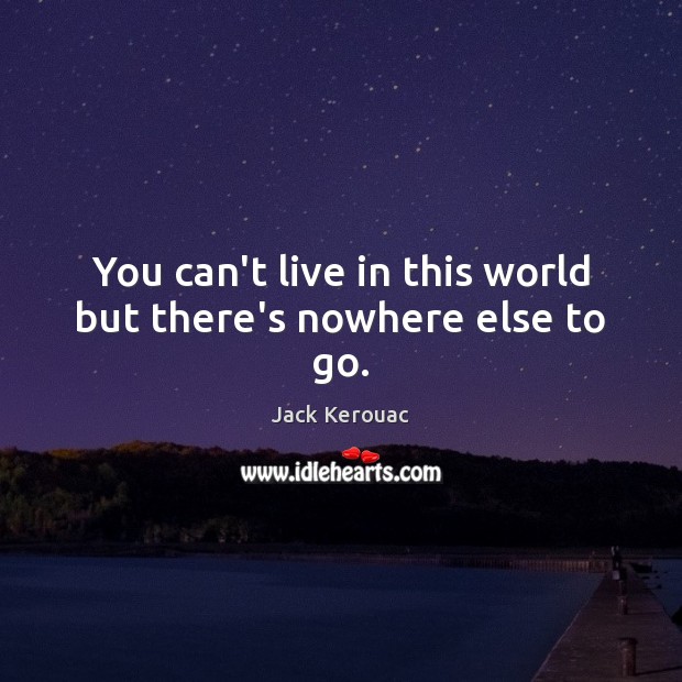 You can’t live in this world but there’s nowhere else to go. Jack Kerouac Picture Quote