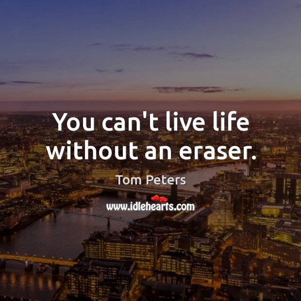 You can’t live life without an eraser. Tom Peters Picture Quote
