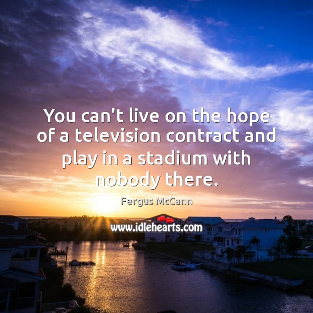 You can’t live on the hope of a television contract and play Fergus McCann Picture Quote