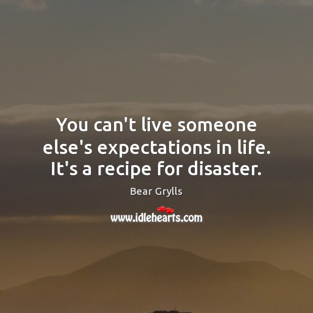 You can’t live someone else’s expectations in life. It’s a recipe for disaster. Bear Grylls Picture Quote
