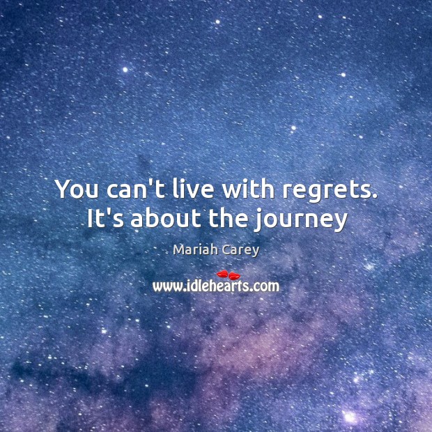 You can’t live with regrets. It’s about the journey Mariah Carey Picture Quote