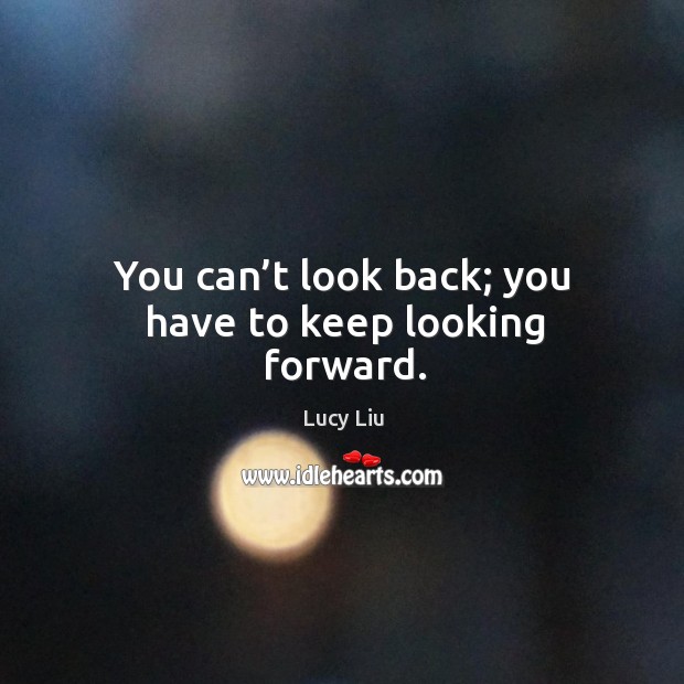 You can’t look back; you have to keep looking forward. Lucy Liu Picture Quote