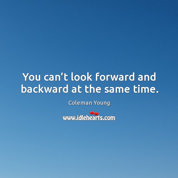 You can’t look forward and backward at the same time. Coleman Young Picture Quote