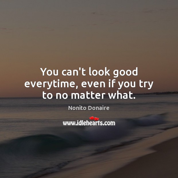 You can’t look good everytime, even if you try to no matter what. Image