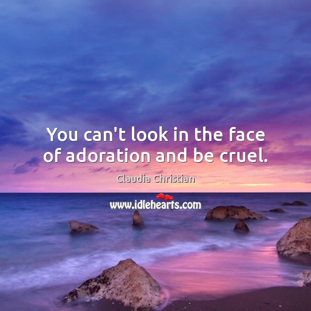 You can’t look in the face of adoration and be cruel. Claudia Christian Picture Quote