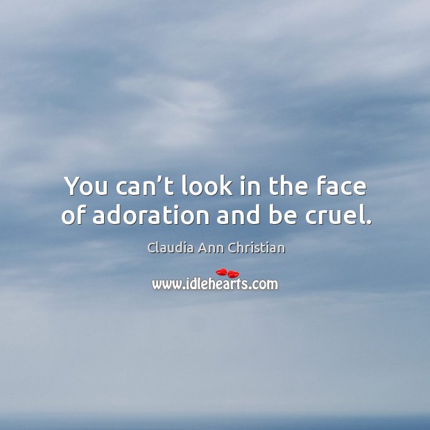 You can’t look in the face of adoration and be cruel. Claudia Ann Christian Picture Quote
