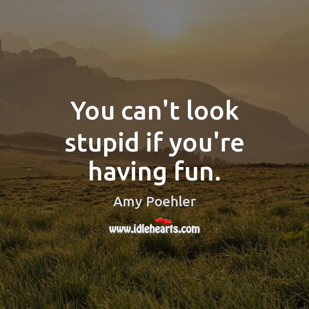 You can’t look stupid if you’re having fun. Image