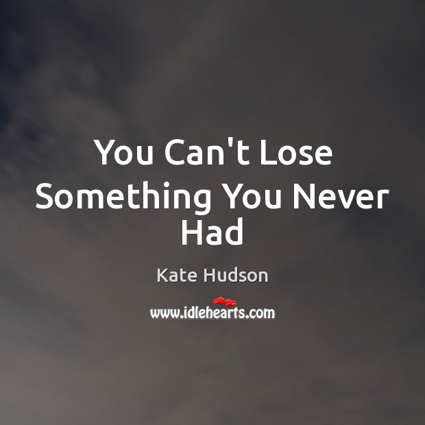 You Can’t Lose Something You Never Had Kate Hudson Picture Quote