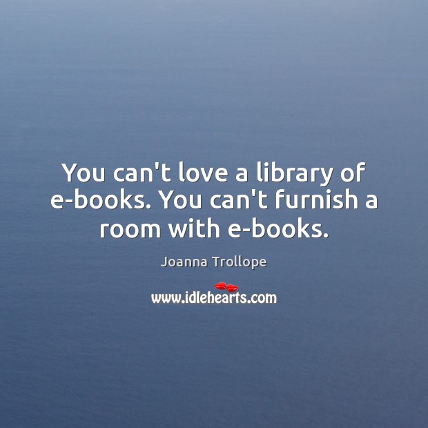 You can’t love a library of e-books. You can’t furnish a room with e-books. Joanna Trollope Picture Quote