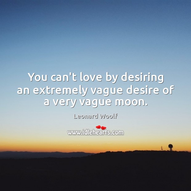 You can’t love by desiring an extremely vague desire of a very vague moon. Leonard Woolf Picture Quote