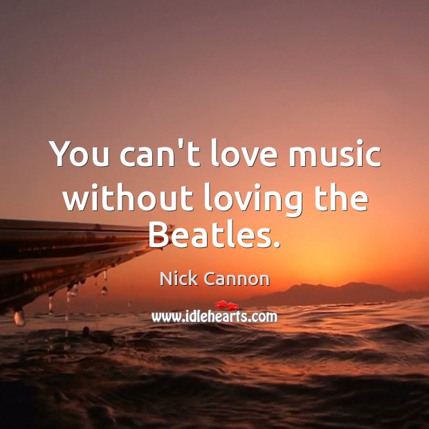 You can’t love music without loving the Beatles. Nick Cannon Picture Quote