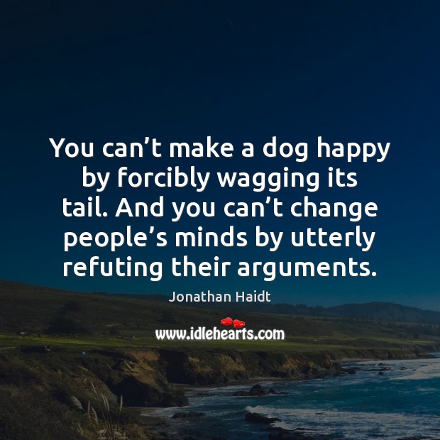 You can’t make a dog happy by forcibly wagging its tail. Jonathan Haidt Picture Quote